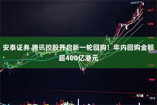 安泰证券 腾讯控股开启新一轮回购!年内回购金额超400亿港元
