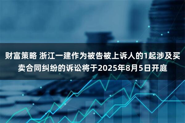 财富策略 浙江一建作为被告被上诉人的1起涉及买卖合同纠纷的诉讼将于2025年8月5日开庭