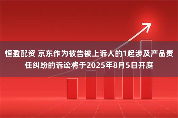 恒盈配资 京东作为被告被上诉人的1起涉及产品责任纠纷的诉讼将于2025年8月5日开庭