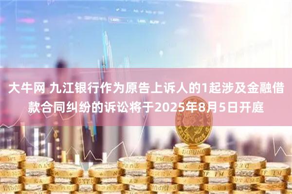 大牛网 九江银行作为原告上诉人的1起涉及金融借款合同纠纷的诉讼将于2025年8月5日开庭