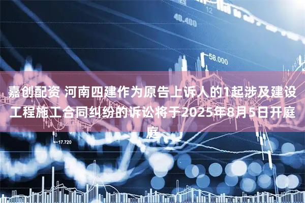 嘉创配资 河南四建作为原告上诉人的1起涉及建设工程施工合同纠纷的诉讼将于2025年8月5日开庭