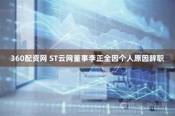 360配资网 ST云网董事李正全因个人原因辞职