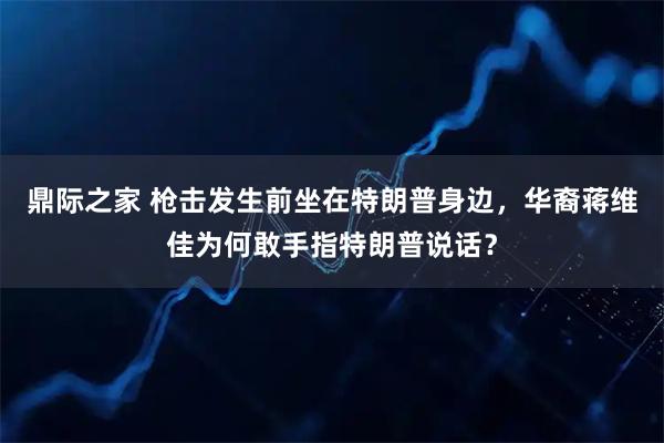 鼎际之家 枪击发生前坐在特朗普身边，华裔蒋维佳为何敢手指特朗普说话？