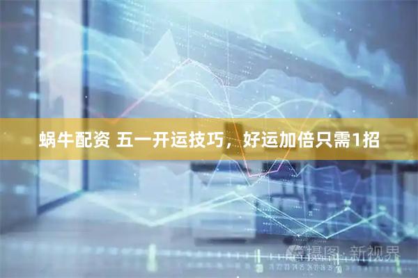 蜗牛配资 五一开运技巧，好运加倍只需1招