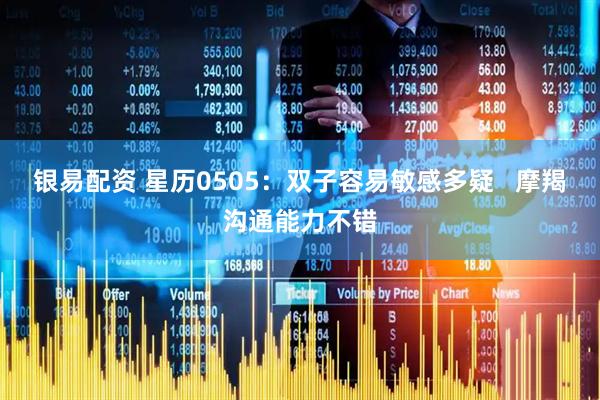 银易配资 星历0505：双子容易敏感多疑   摩羯沟通能力不错