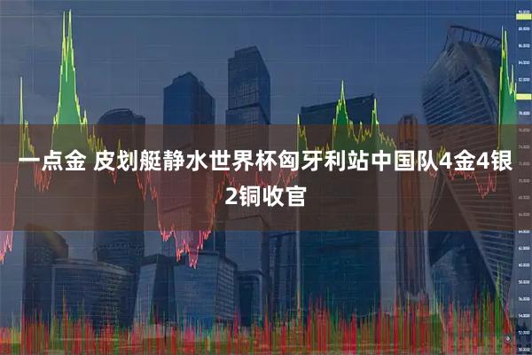 一点金 皮划艇静水世界杯匈牙利站中国队4金4银2铜收官