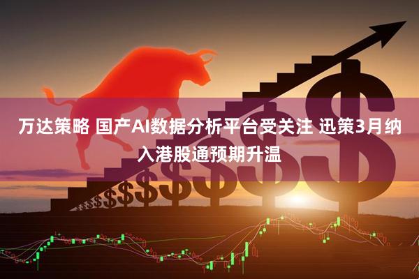 万达策略 国产AI数据分析平台受关注 迅策3月纳入港股通预期升温
