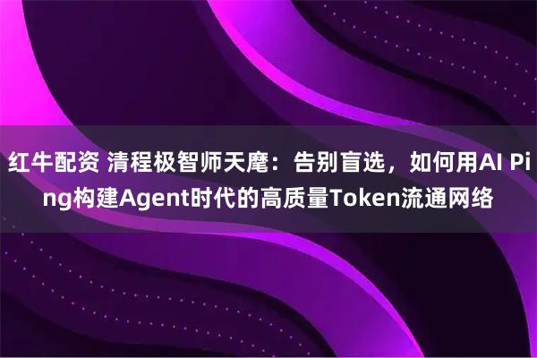 红牛配资 清程极智师天麾：告别盲选，如何用AI Ping构建Agent时代的高质量Token流通网络