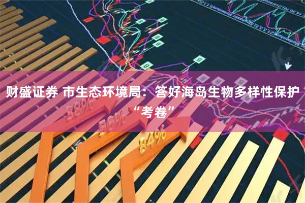 财盛证券 市生态环境局：答好海岛生物多样性保护“考卷”