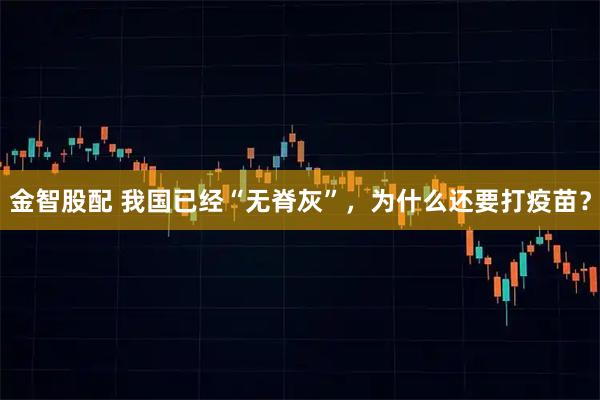 金智股配 我国已经“无脊灰”，为什么还要打疫苗？