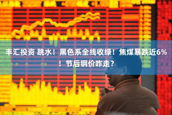 丰汇投资 跳水！黑色系全线收绿！焦煤暴跌近6%！节后钢价咋走？