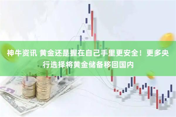 神牛资讯 黄金还是握在自己手里更安全！更多央行选择将黄金储备移回国内