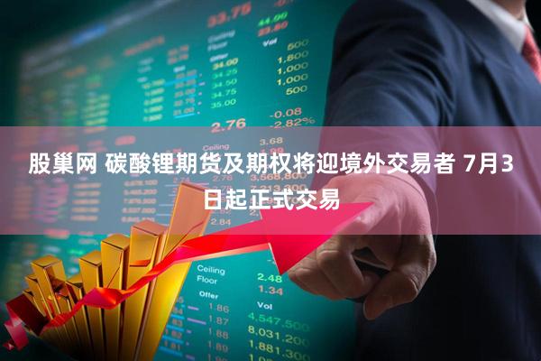 股巢网 碳酸锂期货及期权将迎境外交易者 7月3日起正式交易