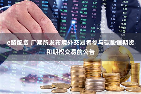 e路配资 广期所发布境外交易者参与碳酸锂期货和期权交易的公告