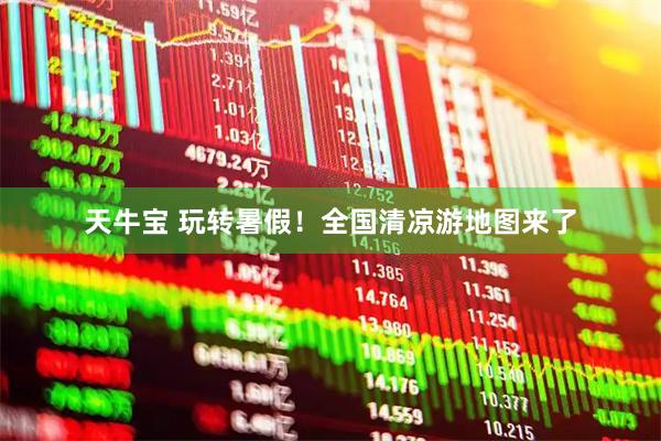 天牛宝 玩转暑假！全国清凉游地图来了