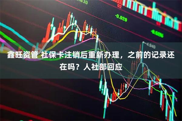 鑫旺资管 社保卡注销后重新办理，之前的记录还在吗？人社部回应