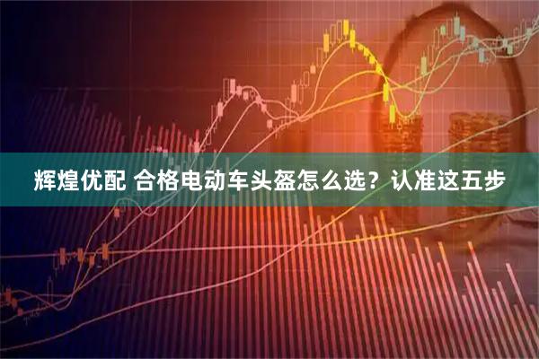 辉煌优配 合格电动车头盔怎么选？认准这五步