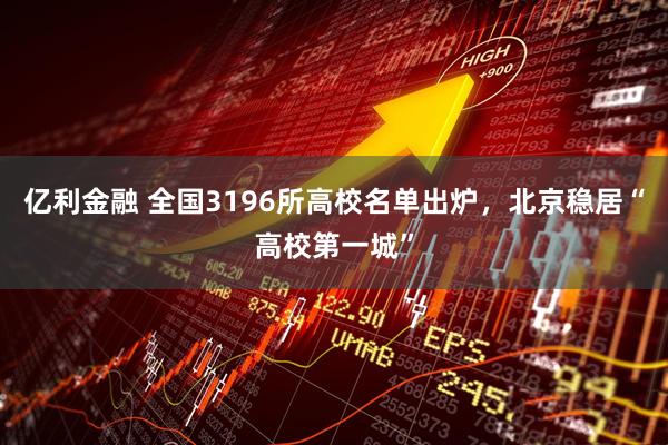 亿利金融 全国3196所高校名单出炉，北京稳居“高校第一城”