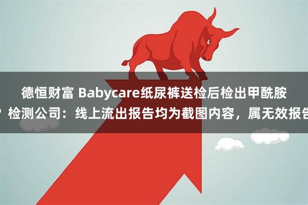 德恒财富 Babycare纸尿裤送检后检出甲酰胺？检测公司：线上流出报告均为截图内容，属无效报告