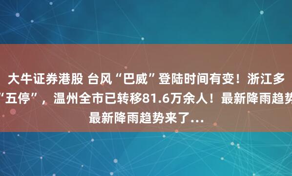 大牛证券港股 台风“巴威”登陆时间有变!浙江多地落实“五停”,温州全市已转移81.6万余人!最新降雨趋势来了…
