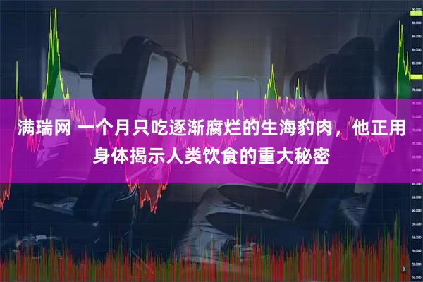 满瑞网 一个月只吃逐渐腐烂的生海豹肉,他正用身体揭示人类饮食的重大秘密