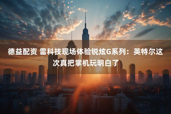 德益配资 雷科技现场体验锐炫G系列:英特尔这次真把掌机玩明白了
