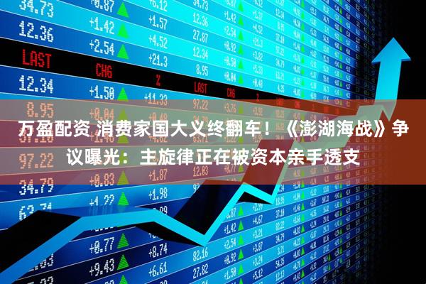 万盈配资 消费家国大义终翻车！《澎湖海战》争议曝光：主旋律正在被资本亲手透支