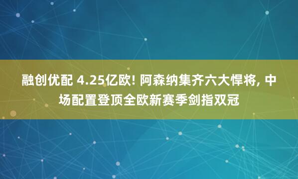 融创优配 4.25亿欧! 阿森纳集齐六大悍将, 中场配置登顶全欧新赛季剑指双冠
