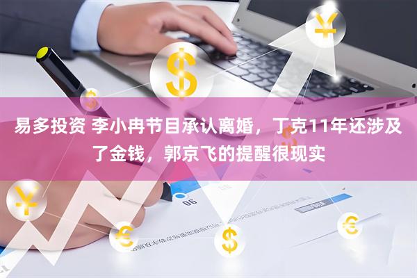 易多投资 李小冉节目承认离婚，丁克11年还涉及了金钱，郭京飞的提醒很现实
