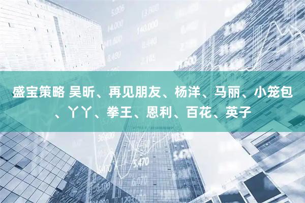 盛宝策略 吴昕、再见朋友、杨洋、马丽、小笼包、丫丫、拳王、恩利、百花、英子