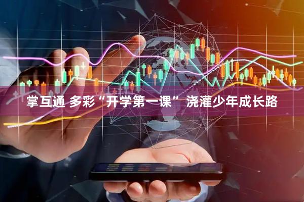 掌互通 多彩“开学第一课” 浇灌少年成长路